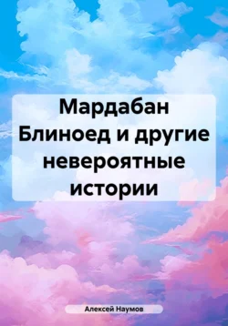 Мардабан Блиноед и другие невероятные истории Алексей Наумов