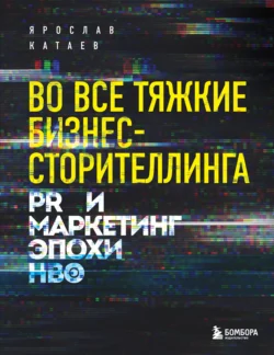 Во все тяжкие бизнес-сторителлинга. PR и маркетинг эпохи HBO, Ярослав Катаев