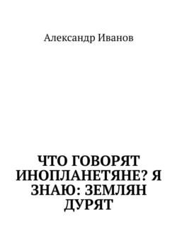 Что говорят инопланетяне? Я знаю: землян дурят, Александр Иванов