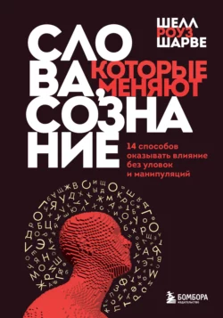 Слова, которые меняют сознание. 14 способов оказывать влияние без уловок и манипуляций, Шелл Роуз Шарве