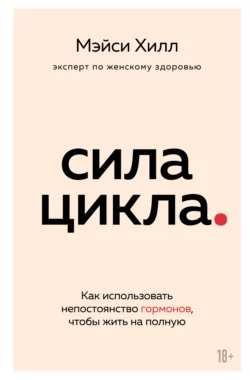 Сила цикла. Как использовать непостоянство гормонов  чтобы жить на полную Мэйси Хилл