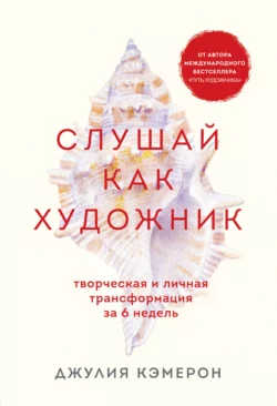 Слушай как художник. Творческая и личная трансформация за 6 недель, Джулия Кэмерон