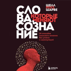 Слова, которые меняют сознание. 14 способов оказывать влияние без уловок и манипуляций, Шелл Роуз Шарве