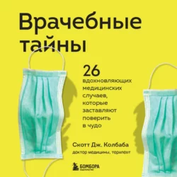 Врачебные тайны. 26 вдохновляющих медицинских случаев, которые заставляют поверить в чудо, Скотт Колбаба