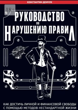 Руководство по нарушению правил. Как достичь личной и финансовой свободы с помощью методов нестандартной жизни Константин Демчук