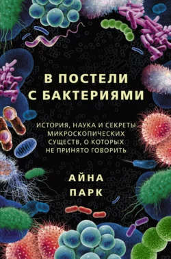 В постели с бактериями. История  наука и секреты микроскопических существ  о которых не принято говорить Айна Парк