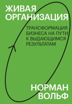 Живая организация. Трансформация бизнеса на пути к выдающимся результатам, Норман Вольф