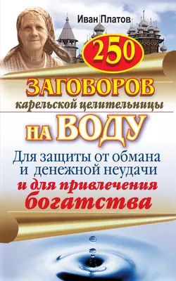 250 заговоров карельской целительницы на воду. Для защиты от обмана и денежной неудачи и для привлечения богатства, Иван Платов