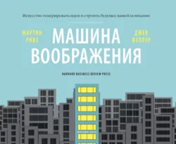 Машина воображения: искусство генерировать идеи и строить будущее вашей компании, Мартин Ривз