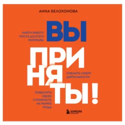 Вы приняты! Найти работу после долгого перерыва. Сменить сферу деятельности. Повысить свою стоимость на рынке труда, Анна Белохонова