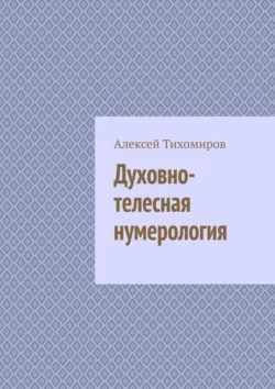 Духовно-телесная нумерология. Цифровая жизнь. Книга четвёртая, Алексей Тихомиров