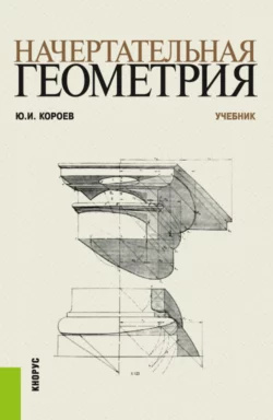 Начертательная геометрия. (Бакалавриат, Магистратура). Учебник., Юрий Короев