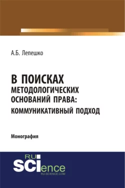 В поисках методологических оснований права. Коммуникативный подход. (Аспирантура, Магистратура, Специалитет). Монография., Александр Лепешко