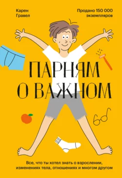 Парням о важном. Все, что ты хотел знать о взрослении, изменениях тела, отношениях и многом другом, Карен Гравел