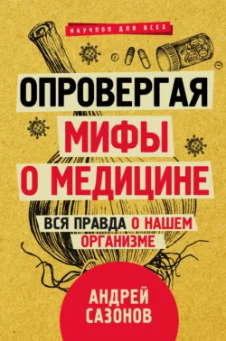 Опровергая мифы о медицине. Вся правда о нашем организме Андрей Сазонов