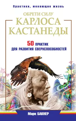 Обрети силу Карлоса Кастанеды. 50 практик для развития сверxспособностей, Марк Бакнер