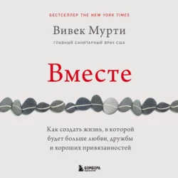 Вместе. Как создать жизнь, в которой будет больше любви, дружбы и хороших привязанностей, Вивек Мурти