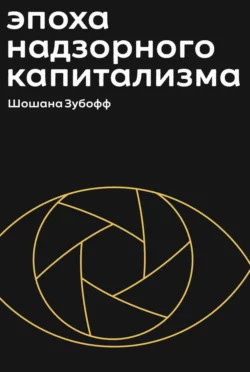 Эпоха надзорного капитализма. Битва за человеческое будущее на новых рубежах власти Шошана Зубофф