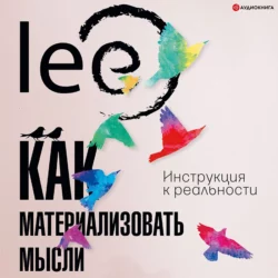 Как материализовать мысли. Инструкция к реальности, lee