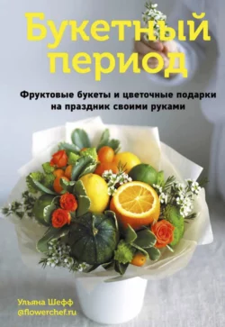 Букетный период. Фруктовые букеты и цветочные подарки на праздник своими руками, Ульяна Шефф