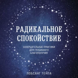 Радикальное спокойствие. Созерцательные практики для глубинного благополучия, Лобсанг Тенпа