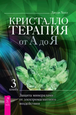 Кристаллотерапия от А до Я. Защита минералами от электромагнитного воздействия, Джуди Холл