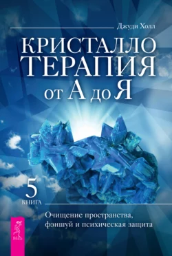 Кристаллотерапия от А до Я. Очищение пространства, фэншуй и психическая защита, Джуди Холл