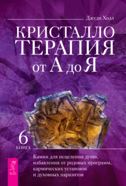 Кристаллотерапия от А до Я. Камни для исцеления души, избавления от родовых программ, кармических установок и духовных паразитов, Джуди Холл