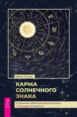 Карма солнечного знака: устранение шаблонов прошлой жизни с помощью астрологии, Берни Эшмен