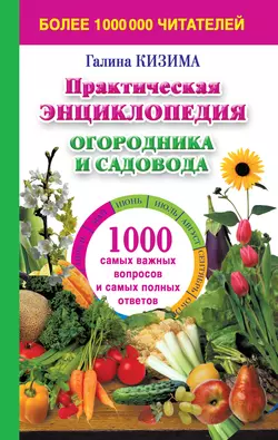 Практическая энциклопедия огородника и садовода. 1000 самых важных вопросов и самых полных ответов о саде и огороде Галина Кизима