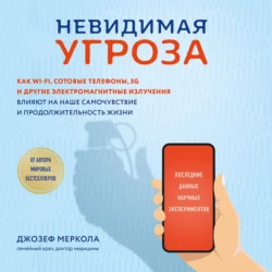 Невидимая угроза. Как Wi-Fi, сотовые телефоны, 5G и другие электромагнитные излучения влияют на наше самочувствие и продолжительность жизни. Последние данные научных экспериментов, Джозеф Меркола