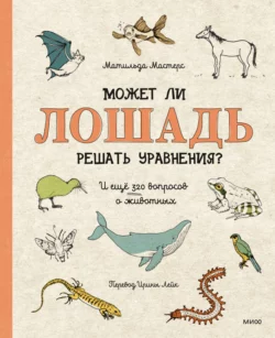 Может ли лошадь решать уравнения? И ещё 320 вопросов о животных, Матильда Мастерс