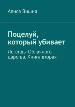 Поцелуй, который убивает. Легенды Облачного царства. Книга вторая, Алиса Вишня