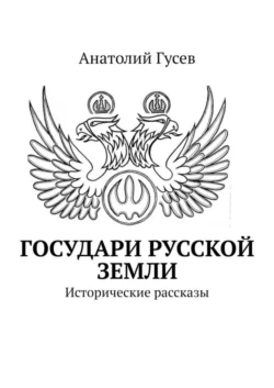 Государи Русской земли. Исторические рассказы, Анатолий Гусев