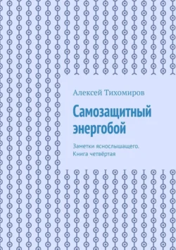 Самозащитный энергобой. Заметки яснослышащего. Книга четвёртая, Алексей Тихомиров