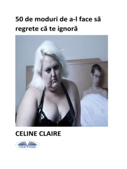 50 De Moduri De A-L Face Să Regrete Că Te Ignoră Celine Claire