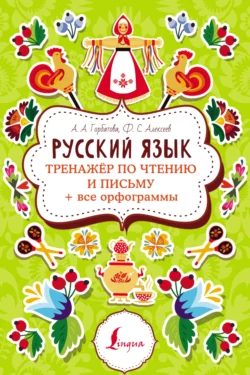 Русский язык. Тренажер по чтению и письму + все орфограммы Филипп Алексеев и Анастасия Горбатова