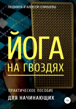 Йога на гвоздях: практическое пособие для начинающих Алексей Семушев и Людмила Семушева