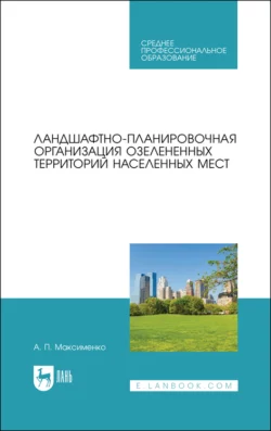 Ландшафтно-планировочная организация озелененных территорий населенных мест. Учебное пособие для СПО, Анатолий Максименко