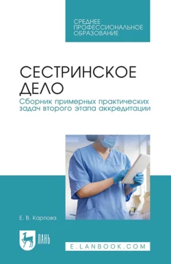 Сестринское дело. Сборник примерных практических задач второго этапа аккредитации. Учебное пособие для СПО, Елена Карпова