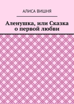 Аленушка, или Сказка о первой любви, Алиса Вишня