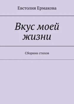 Вкус моей жизни. Сборник стихов, Евстолия Ермакова