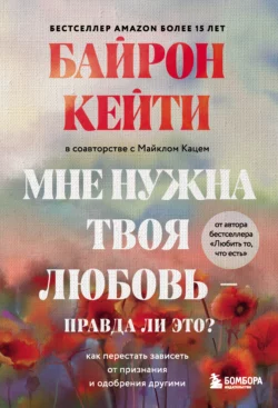 Мне нужна твоя любовь – правда ли это? Как перестать зависеть от признания и одобрения другими, Кейти Байрон