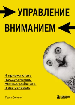 Управление вниманием. 4 приема стать продуктивнее, меньше работать и все успевать, Грэм Олкотт