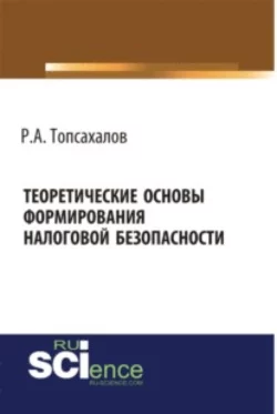 Теоретические основы формирования налоговой безопасности. (Бакалавриат, Магистратура, Специалитет). Монография., Рафаэль Топсахалов