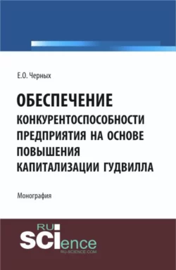 Обеспечение конкурентоспособности предприятия на основе повышения капитализации гудвилла. (Аспирантура, Бакалавриат, Магистратура). Монография., Елена Черных