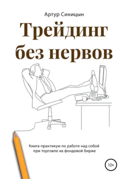 Трейдинг без нервов. Книга-практикум по работе над собой при торговле на фондовой бирже, Артур Синицын