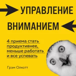 Управление вниманием. 4 приема стать продуктивнее, меньше работать и все успевать, Грэм Олкотт