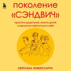 Поколение «сэндвич». Простить родителей, понять детей и научиться заботиться о себе, Светлана Комиссарук