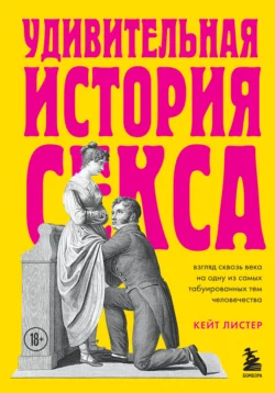 Удивительная история секса. Взгляд сквозь века на одну из самых табуированных тем человечества, Кейт Листер